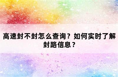 高速封不封怎么查询？如何实时了解封路信息？