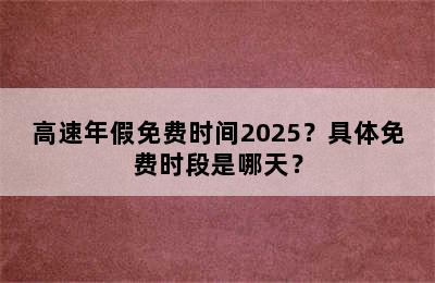 高速年假免费时间2025？具体免费时段是哪天？