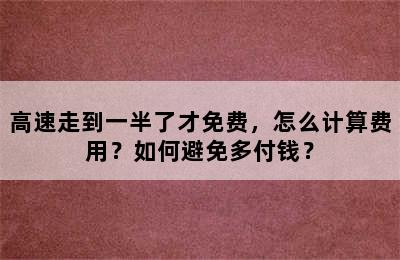 高速走到一半了才免费，怎么计算费用？如何避免多付钱？