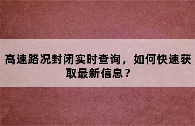 高速路况封闭实时查询，如何快速获取最新信息？