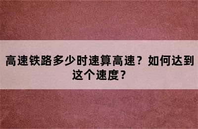 高速铁路多少时速算高速？如何达到这个速度？
