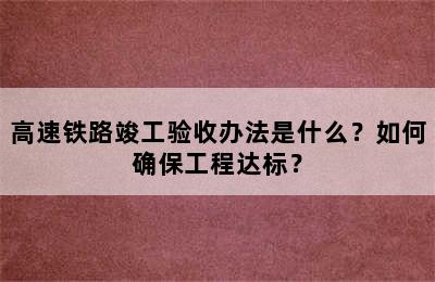 高速铁路竣工验收办法是什么？如何确保工程达标？