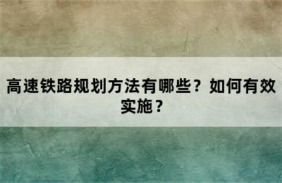 高速铁路规划方法有哪些？如何有效实施？