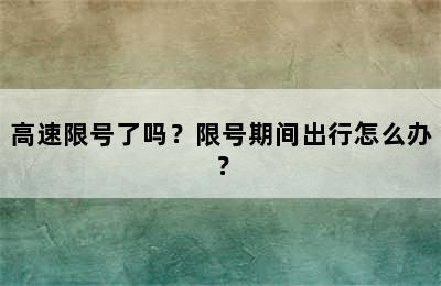 高速限号了吗？限号期间出行怎么办？