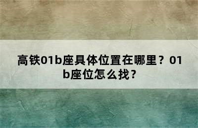 高铁01b座具体位置在哪里？01b座位怎么找？