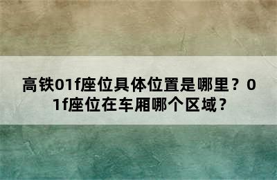 高铁01f座位具体位置是哪里？01f座位在车厢哪个区域？