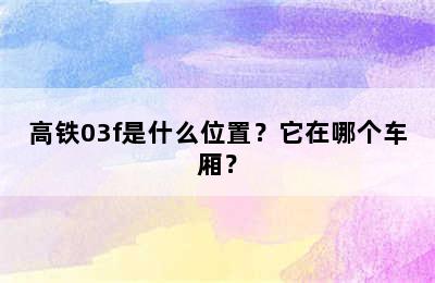 高铁03f是什么位置？它在哪个车厢？