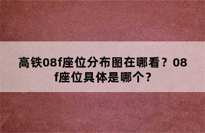 高铁08f座位分布图在哪看？08f座位具体是哪个？