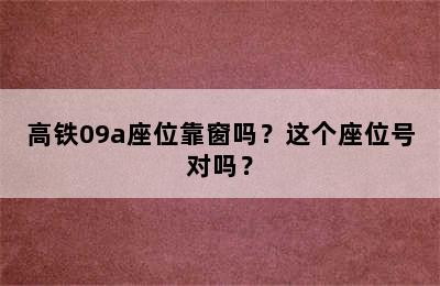 高铁09a座位靠窗吗？这个座位号对吗？