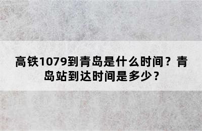 高铁1079到青岛是什么时间？青岛站到达时间是多少？