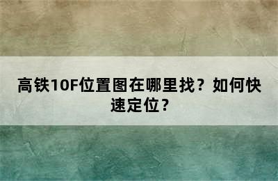 高铁10F位置图在哪里找？如何快速定位？