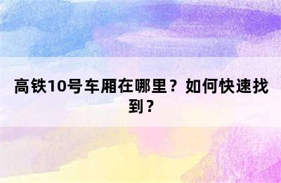 高铁10号车厢在哪里？如何快速找到？