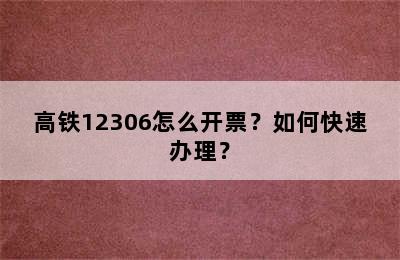 高铁12306怎么开票？如何快速办理？