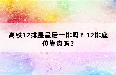 高铁12排是最后一排吗？12排座位靠窗吗？