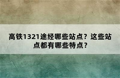 高铁1321途经哪些站点？这些站点都有哪些特点？