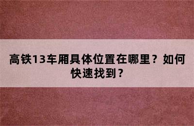 高铁13车厢具体位置在哪里？如何快速找到？