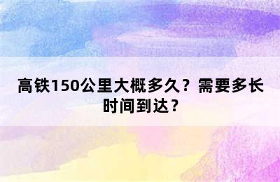 高铁150公里大概多久？需要多长时间到达？