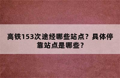 高铁153次途经哪些站点？具体停靠站点是哪些？