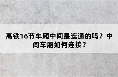 高铁16节车厢中间是连通的吗？中间车厢如何连接？