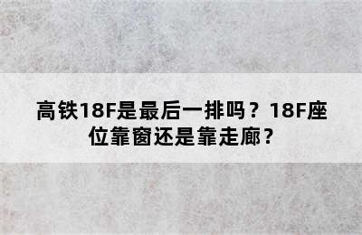 高铁18F是最后一排吗？18F座位靠窗还是靠走廊？