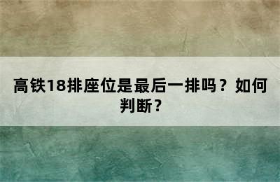 高铁18排座位是最后一排吗？如何判断？
