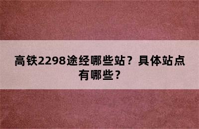 高铁2298途经哪些站？具体站点有哪些？