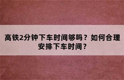 高铁2分钟下车时间够吗？如何合理安排下车时间？