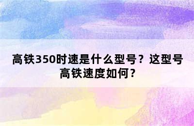 高铁350时速是什么型号？这型号高铁速度如何？
