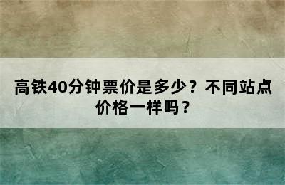 高铁40分钟票价是多少？不同站点价格一样吗？