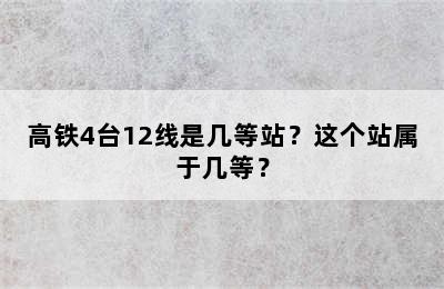 高铁4台12线是几等站？这个站属于几等？