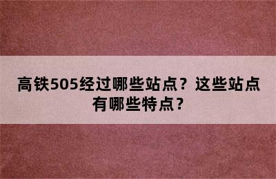 高铁505经过哪些站点？这些站点有哪些特点？