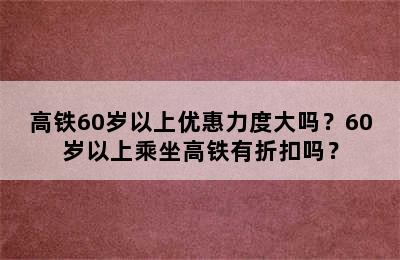 高铁60岁以上优惠力度大吗？60岁以上乘坐高铁有折扣吗？