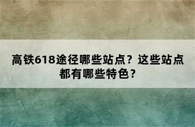 高铁618途径哪些站点？这些站点都有哪些特色？