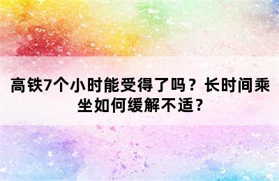 高铁7个小时能受得了吗？长时间乘坐如何缓解不适？