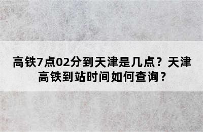 高铁7点02分到天津是几点？天津高铁到站时间如何查询？