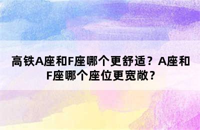 高铁A座和F座哪个更舒适？A座和F座哪个座位更宽敞？