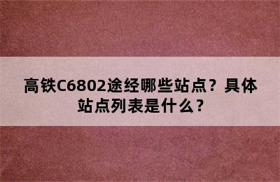 高铁C6802途经哪些站点？具体站点列表是什么？