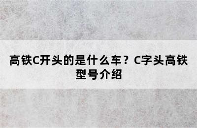 高铁C开头的是什么车？C字头高铁型号介绍