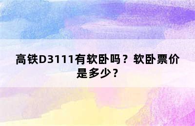 高铁D3111有软卧吗？软卧票价是多少？