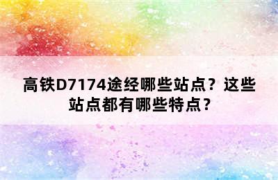 高铁D7174途经哪些站点？这些站点都有哪些特点？