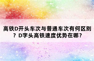 高铁D开头车次与普通车次有何区别？D字头高铁速度优势在哪？