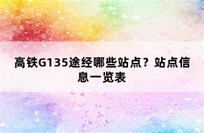 高铁G135途经哪些站点？站点信息一览表