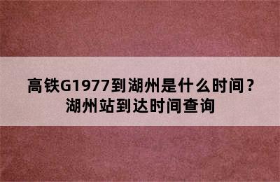 高铁G1977到湖州是什么时间？湖州站到达时间查询