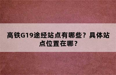 高铁G19途经站点有哪些？具体站点位置在哪？