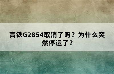 高铁G2854取消了吗？为什么突然停运了？