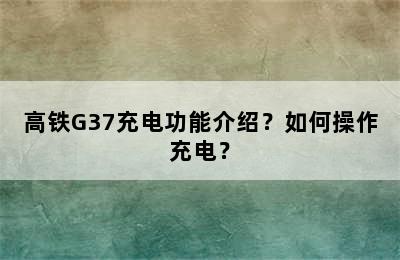 高铁G37充电功能介绍？如何操作充电？