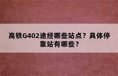 高铁G402途经哪些站点？具体停靠站有哪些？