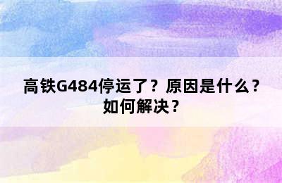 高铁G484停运了？原因是什么？如何解决？