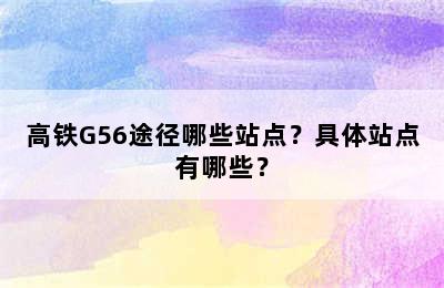 高铁G56途径哪些站点？具体站点有哪些？
