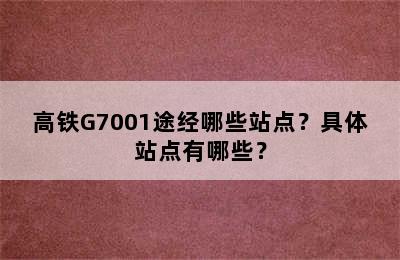 高铁G7001途经哪些站点？具体站点有哪些？